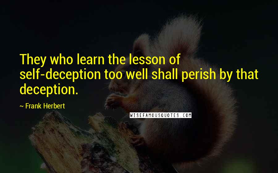Frank Herbert Quotes: They who learn the lesson of self-deception too well shall perish by that deception.