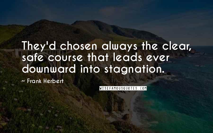 Frank Herbert Quotes: They'd chosen always the clear, safe course that leads ever downward into stagnation.