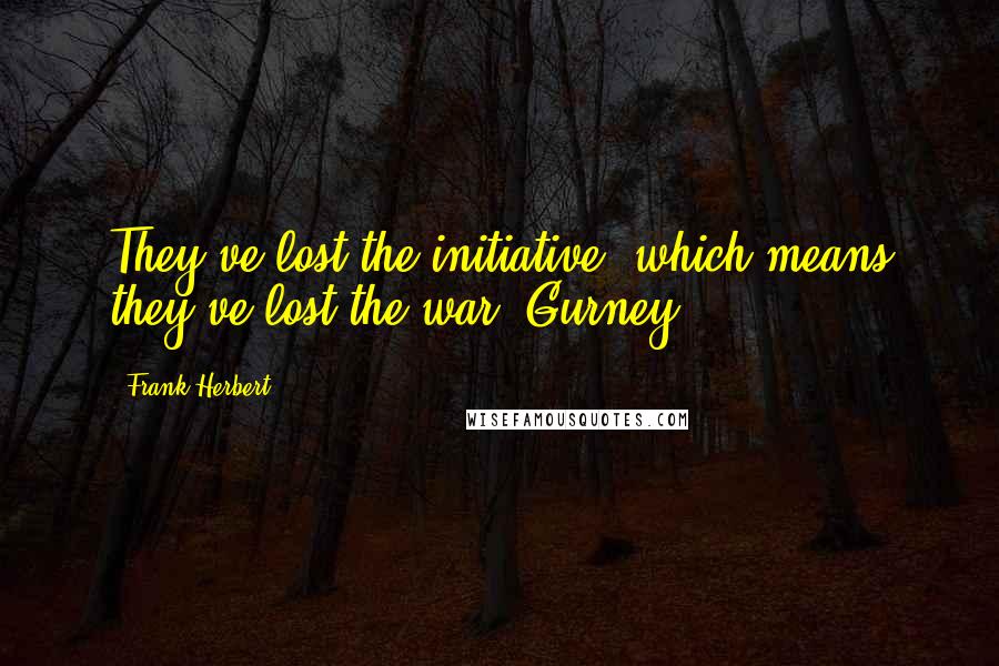 Frank Herbert Quotes: They've lost the initiative, which means they've lost the war. Gurney