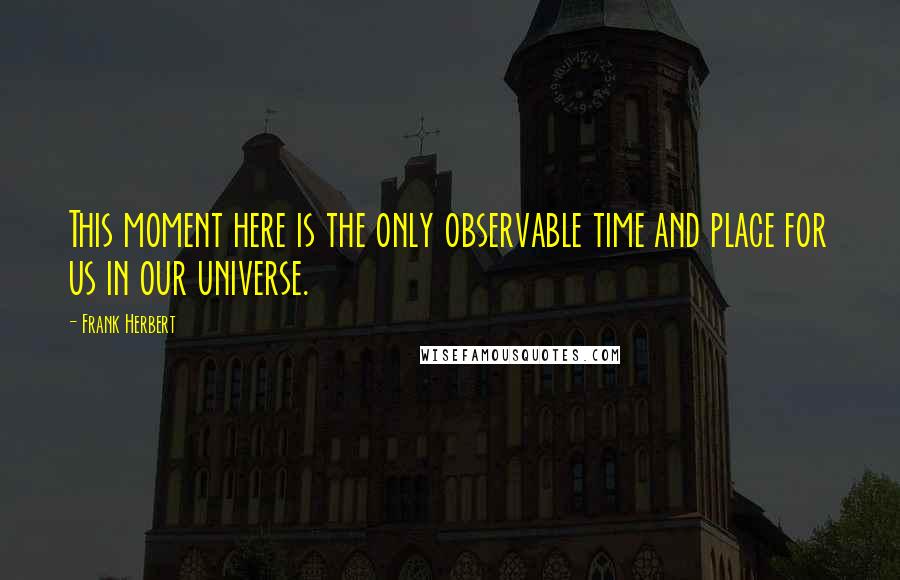 Frank Herbert Quotes: This moment here is the only observable time and place for us in our universe.