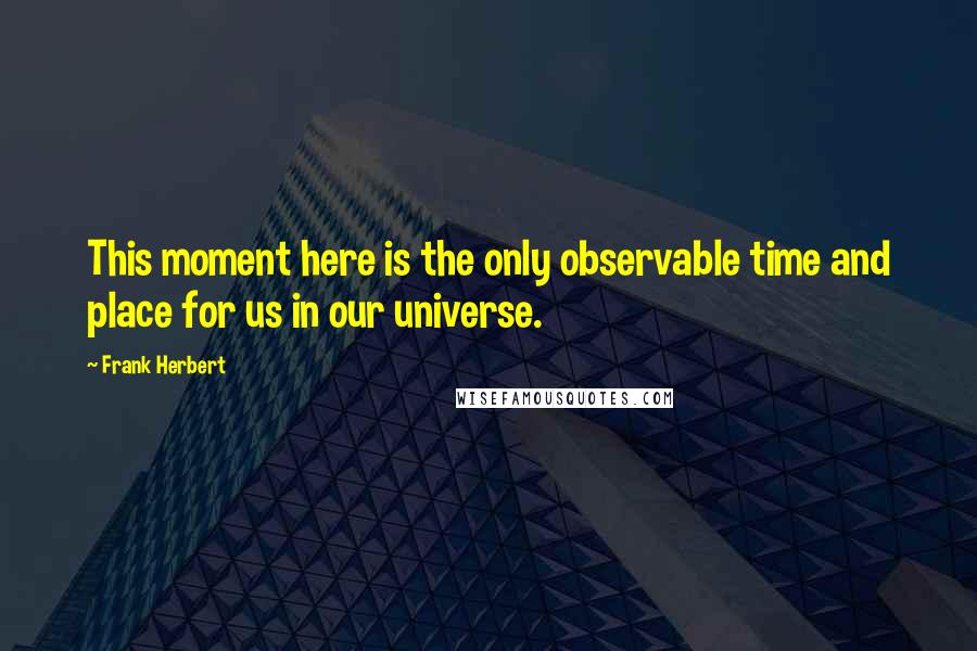 Frank Herbert Quotes: This moment here is the only observable time and place for us in our universe.