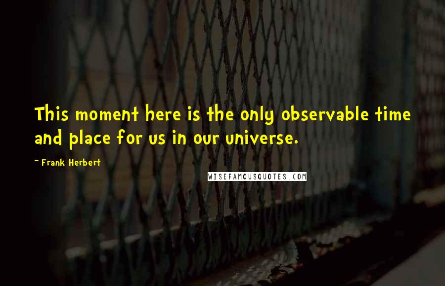 Frank Herbert Quotes: This moment here is the only observable time and place for us in our universe.