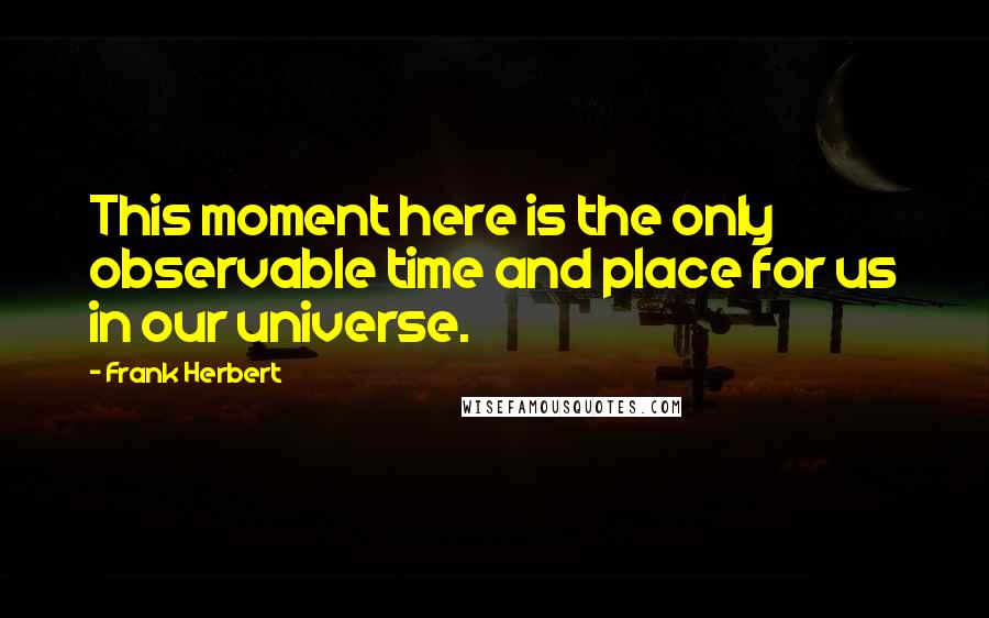 Frank Herbert Quotes: This moment here is the only observable time and place for us in our universe.