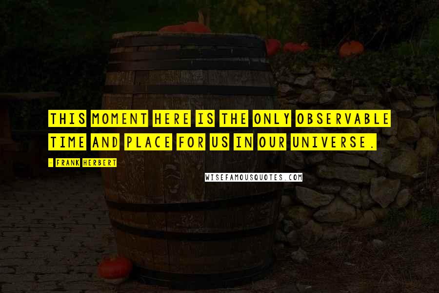 Frank Herbert Quotes: This moment here is the only observable time and place for us in our universe.