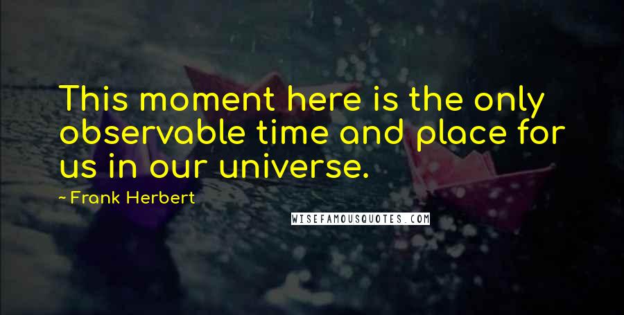 Frank Herbert Quotes: This moment here is the only observable time and place for us in our universe.