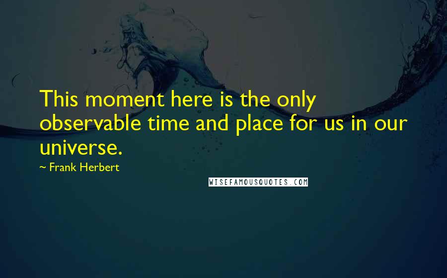 Frank Herbert Quotes: This moment here is the only observable time and place for us in our universe.
