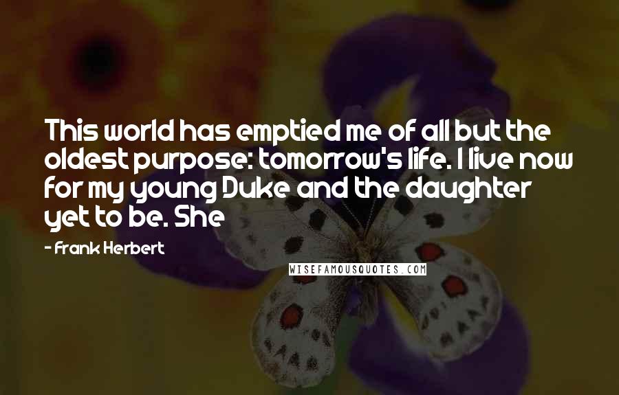 Frank Herbert Quotes: This world has emptied me of all but the oldest purpose: tomorrow's life. I live now for my young Duke and the daughter yet to be. She