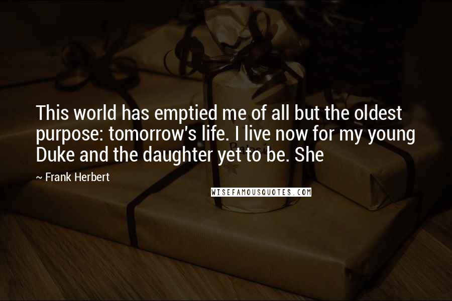 Frank Herbert Quotes: This world has emptied me of all but the oldest purpose: tomorrow's life. I live now for my young Duke and the daughter yet to be. She