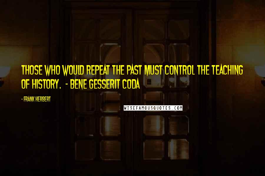 Frank Herbert Quotes: Those who would repeat the past must control the teaching of history.  - Bene Gesserit Coda