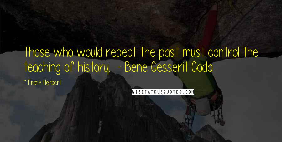 Frank Herbert Quotes: Those who would repeat the past must control the teaching of history.  - Bene Gesserit Coda