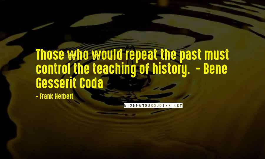 Frank Herbert Quotes: Those who would repeat the past must control the teaching of history.  - Bene Gesserit Coda