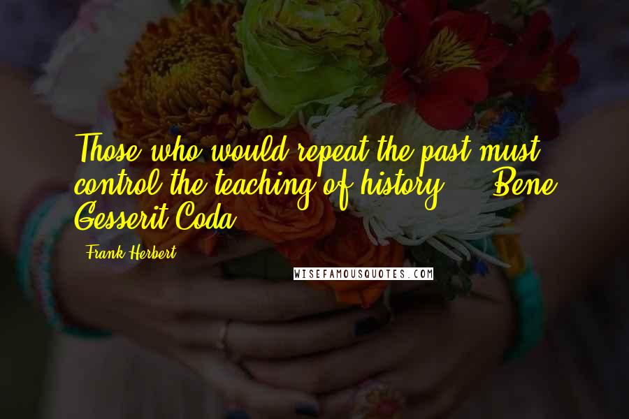 Frank Herbert Quotes: Those who would repeat the past must control the teaching of history.  - Bene Gesserit Coda