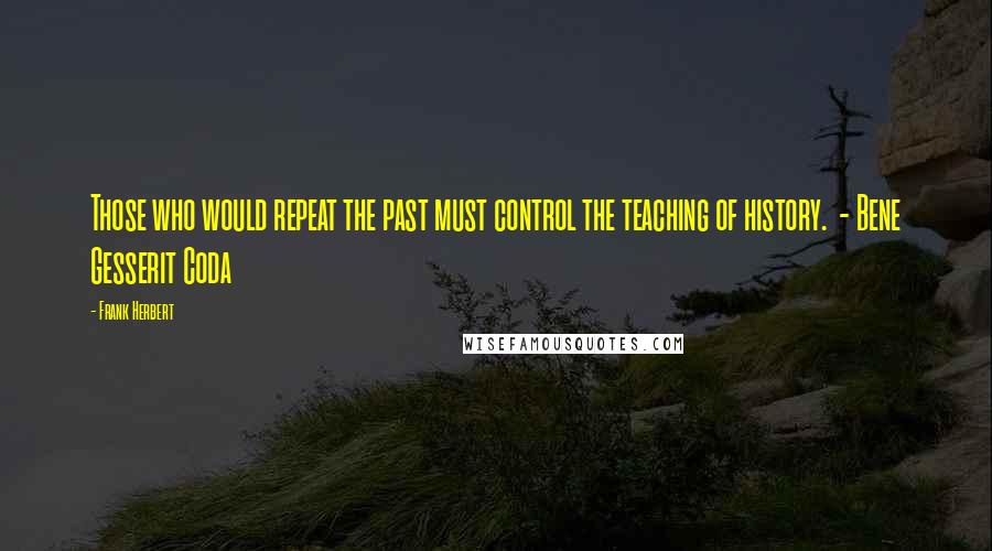 Frank Herbert Quotes: Those who would repeat the past must control the teaching of history.  - Bene Gesserit Coda