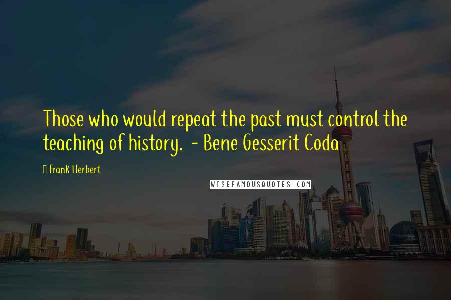 Frank Herbert Quotes: Those who would repeat the past must control the teaching of history.  - Bene Gesserit Coda