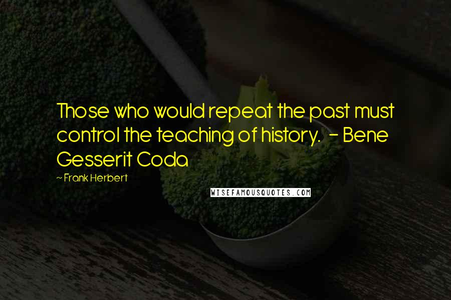 Frank Herbert Quotes: Those who would repeat the past must control the teaching of history.  - Bene Gesserit Coda