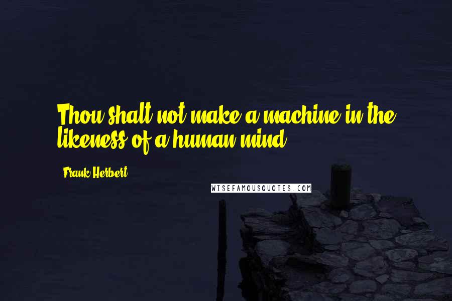 Frank Herbert Quotes: Thou shalt not make a machine in the likeness of a human mind.