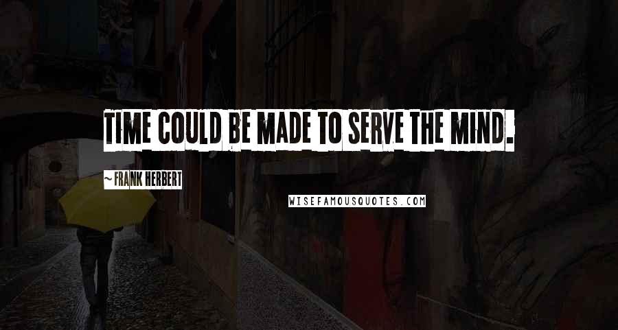 Frank Herbert Quotes: Time could be made to serve the mind.