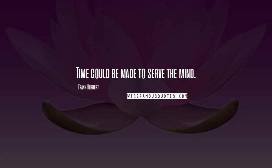 Frank Herbert Quotes: Time could be made to serve the mind.