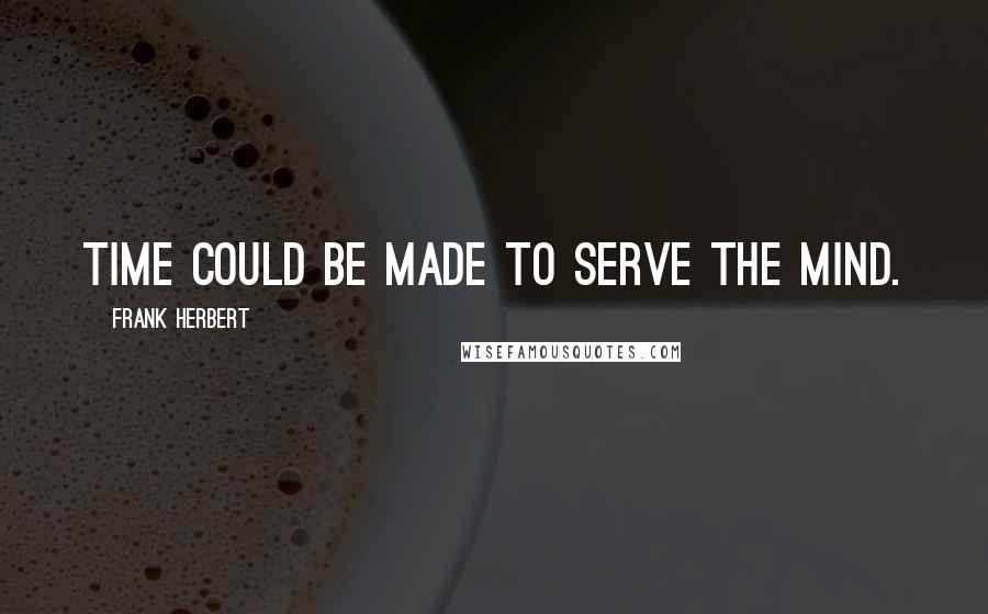 Frank Herbert Quotes: Time could be made to serve the mind.