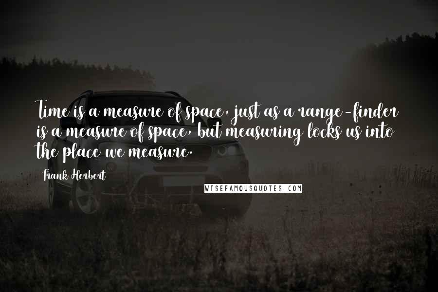 Frank Herbert Quotes: Time is a measure of space, just as a range-finder is a measure of space, but measuring locks us into the place we measure.