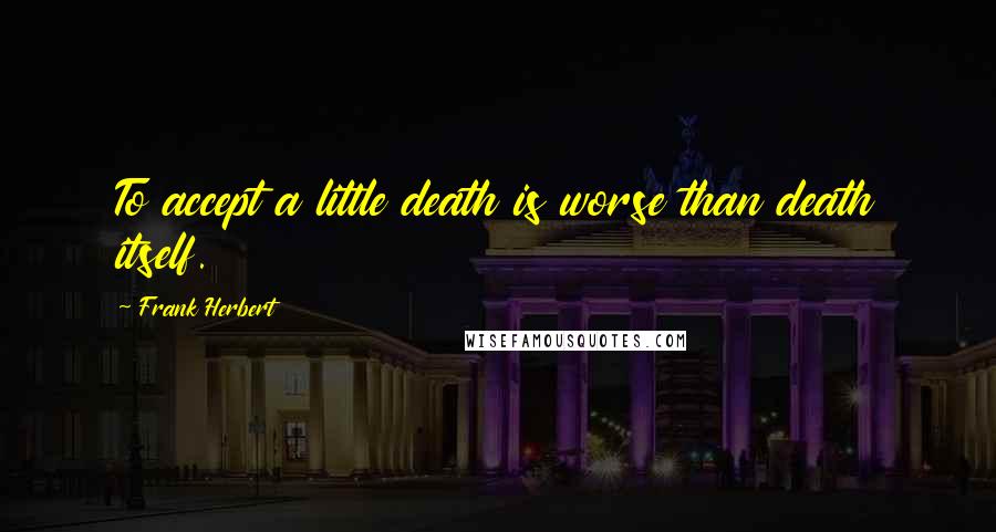Frank Herbert Quotes: To accept a little death is worse than death itself.