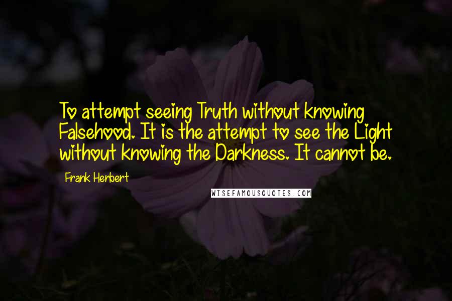 Frank Herbert Quotes: To attempt seeing Truth without knowing Falsehood. It is the attempt to see the Light without knowing the Darkness. It cannot be.