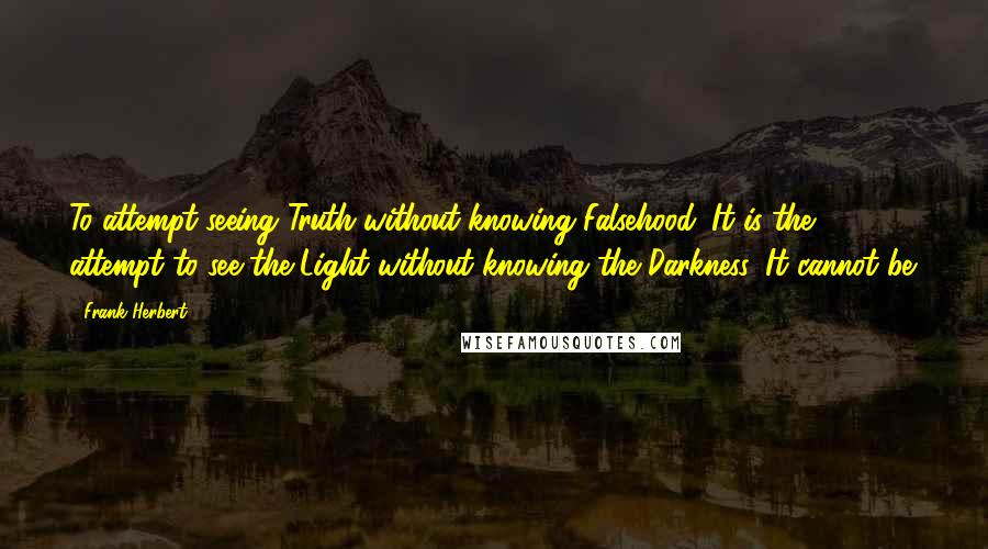 Frank Herbert Quotes: To attempt seeing Truth without knowing Falsehood. It is the attempt to see the Light without knowing the Darkness. It cannot be.