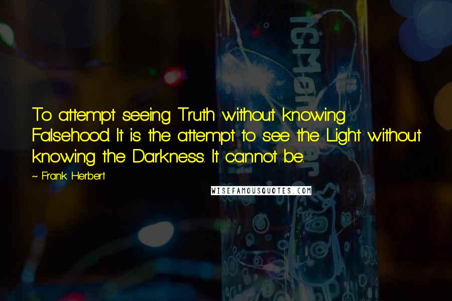 Frank Herbert Quotes: To attempt seeing Truth without knowing Falsehood. It is the attempt to see the Light without knowing the Darkness. It cannot be.