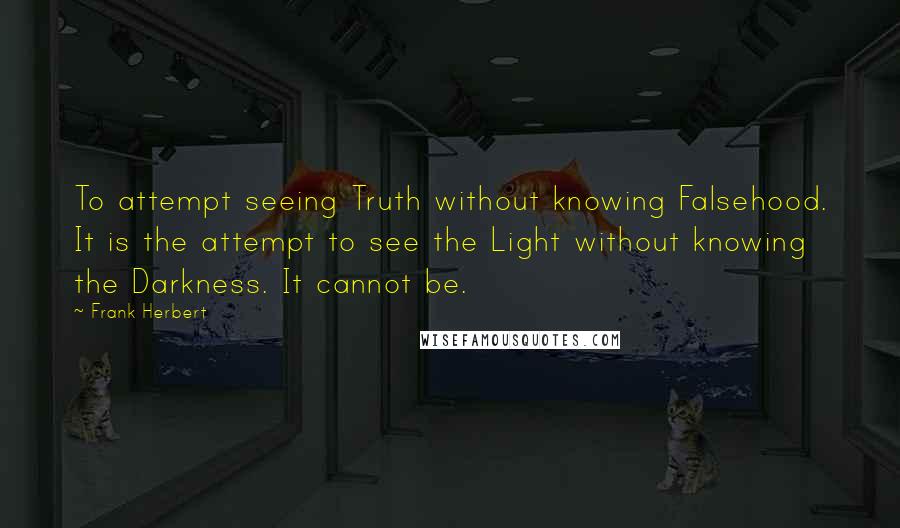 Frank Herbert Quotes: To attempt seeing Truth without knowing Falsehood. It is the attempt to see the Light without knowing the Darkness. It cannot be.