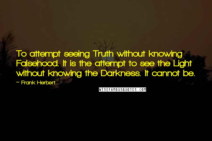 Frank Herbert Quotes: To attempt seeing Truth without knowing Falsehood. It is the attempt to see the Light without knowing the Darkness. It cannot be.