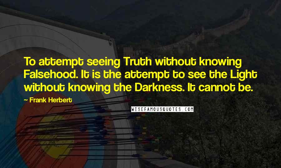 Frank Herbert Quotes: To attempt seeing Truth without knowing Falsehood. It is the attempt to see the Light without knowing the Darkness. It cannot be.