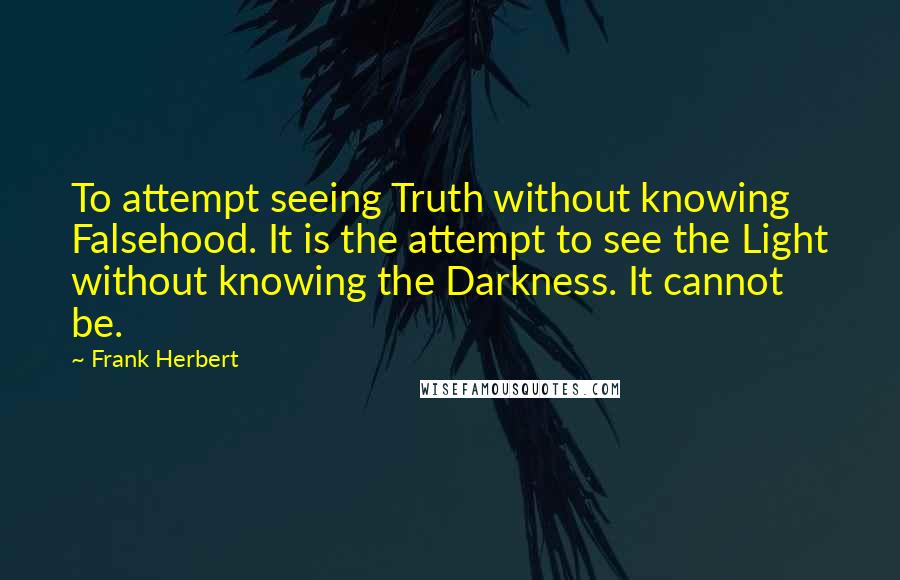 Frank Herbert Quotes: To attempt seeing Truth without knowing Falsehood. It is the attempt to see the Light without knowing the Darkness. It cannot be.