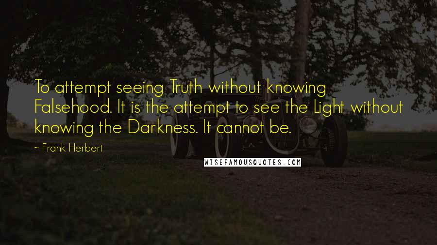 Frank Herbert Quotes: To attempt seeing Truth without knowing Falsehood. It is the attempt to see the Light without knowing the Darkness. It cannot be.