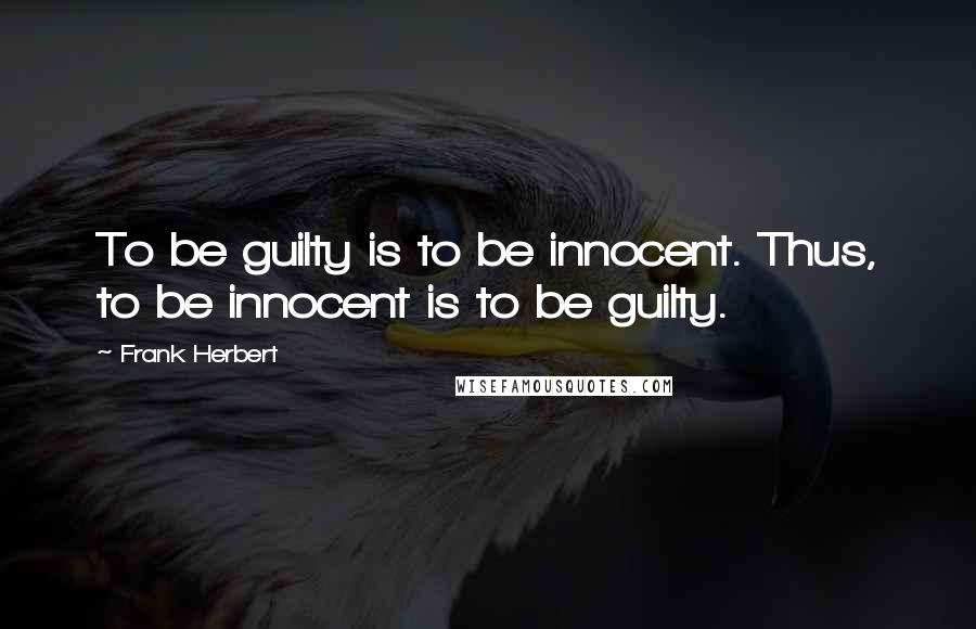 Frank Herbert Quotes: To be guilty is to be innocent. Thus, to be innocent is to be guilty.