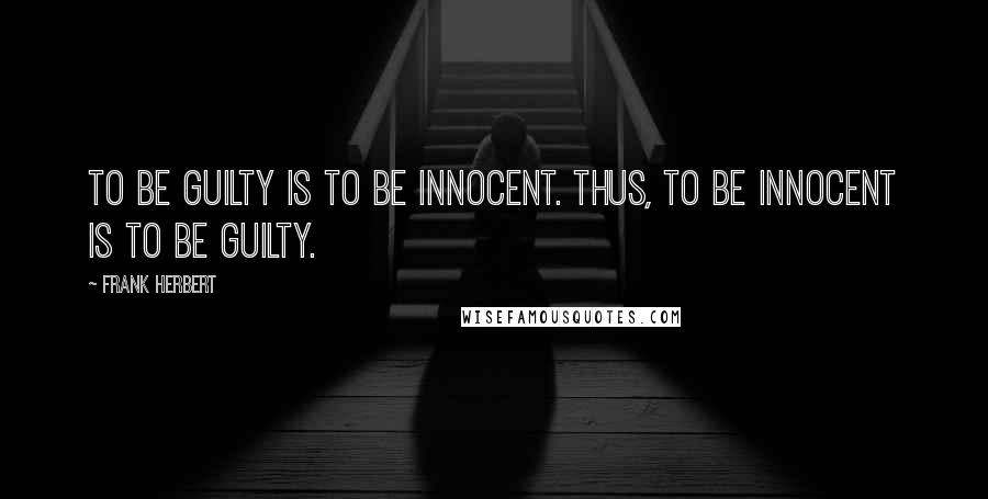 Frank Herbert Quotes: To be guilty is to be innocent. Thus, to be innocent is to be guilty.