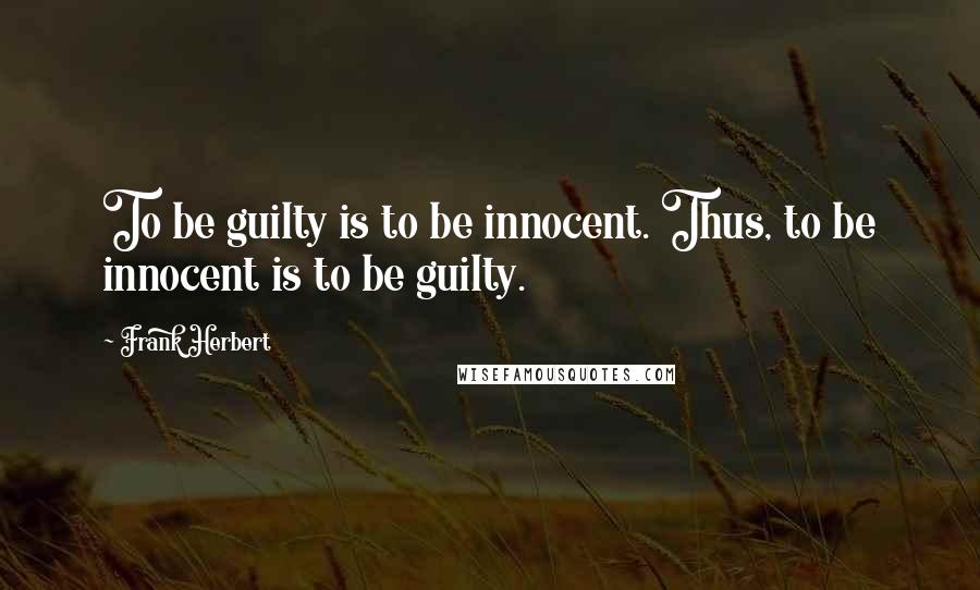 Frank Herbert Quotes: To be guilty is to be innocent. Thus, to be innocent is to be guilty.