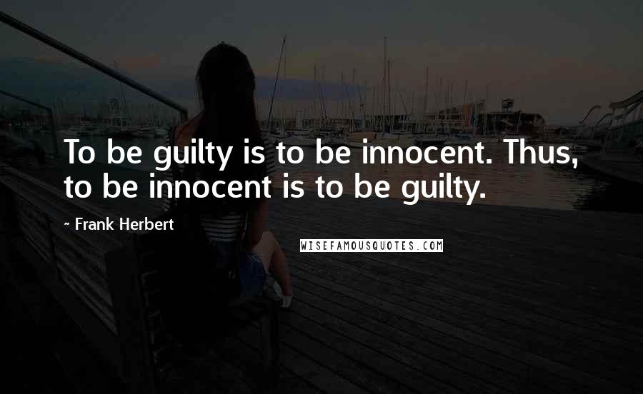 Frank Herbert Quotes: To be guilty is to be innocent. Thus, to be innocent is to be guilty.