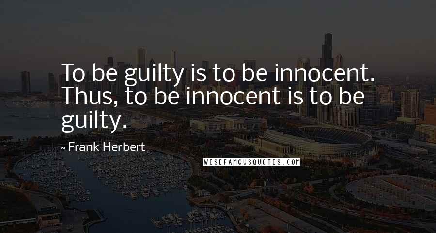 Frank Herbert Quotes: To be guilty is to be innocent. Thus, to be innocent is to be guilty.