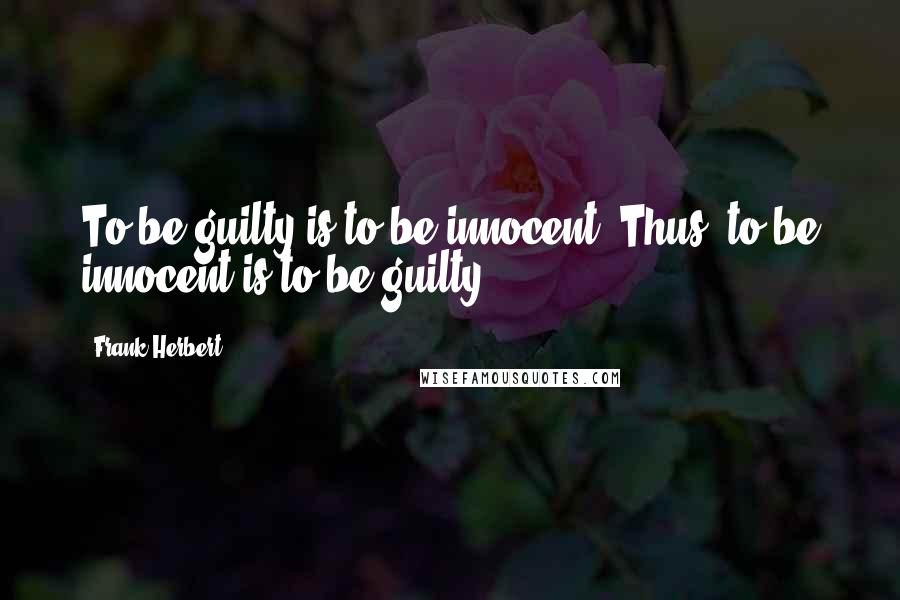 Frank Herbert Quotes: To be guilty is to be innocent. Thus, to be innocent is to be guilty.