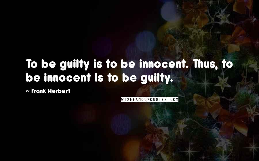 Frank Herbert Quotes: To be guilty is to be innocent. Thus, to be innocent is to be guilty.