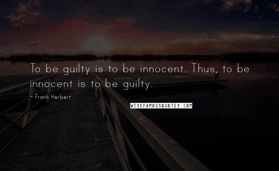 Frank Herbert Quotes: To be guilty is to be innocent. Thus, to be innocent is to be guilty.