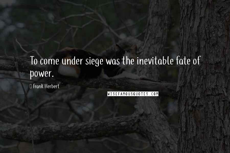 Frank Herbert Quotes: To come under siege was the inevitable fate of power.