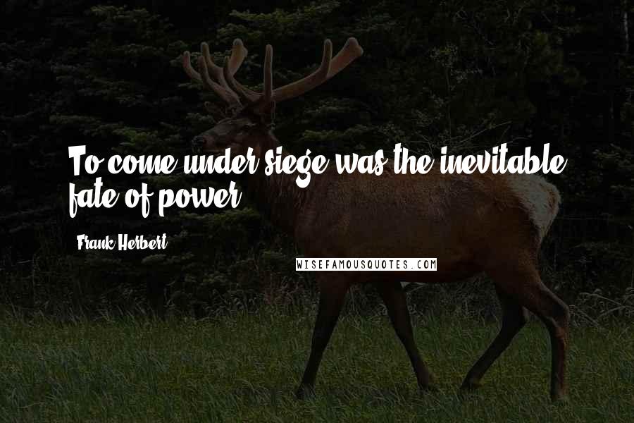 Frank Herbert Quotes: To come under siege was the inevitable fate of power.