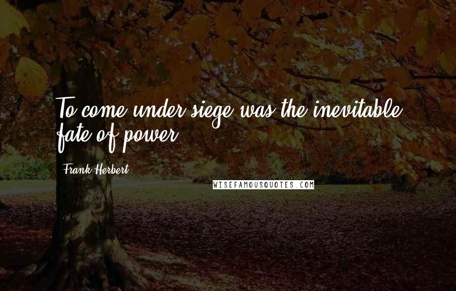 Frank Herbert Quotes: To come under siege was the inevitable fate of power.