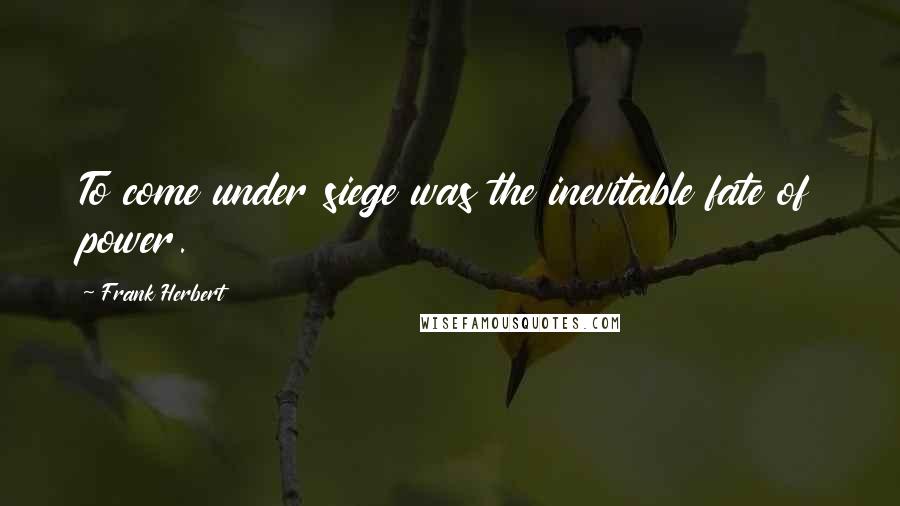 Frank Herbert Quotes: To come under siege was the inevitable fate of power.