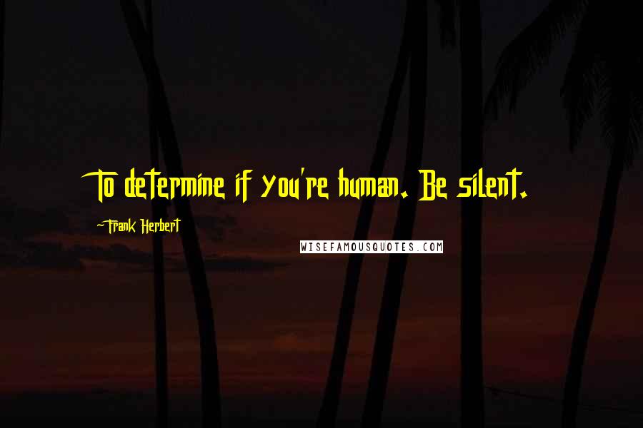 Frank Herbert Quotes: To determine if you're human. Be silent.