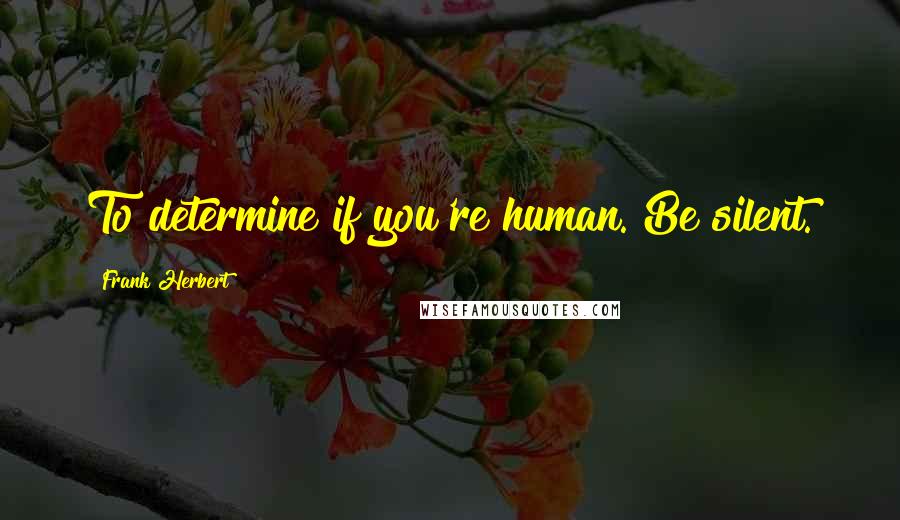 Frank Herbert Quotes: To determine if you're human. Be silent.