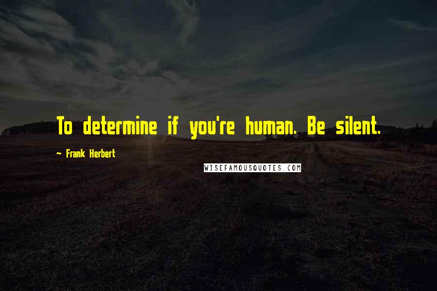 Frank Herbert Quotes: To determine if you're human. Be silent.