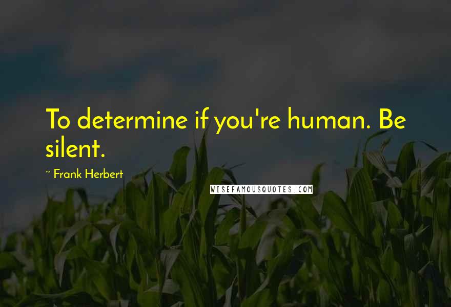 Frank Herbert Quotes: To determine if you're human. Be silent.