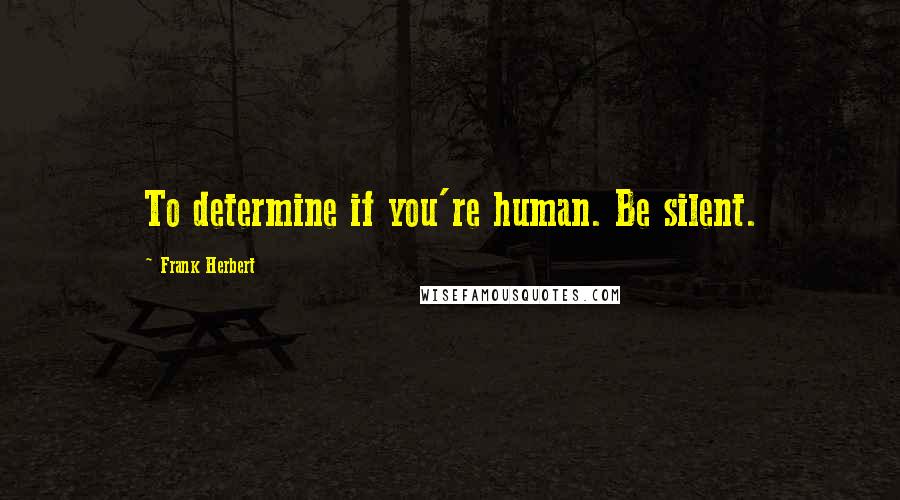 Frank Herbert Quotes: To determine if you're human. Be silent.